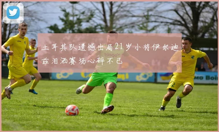 土耳其队遗憾出局21岁小将伊尔迪兹泪洒赛场心碎不已