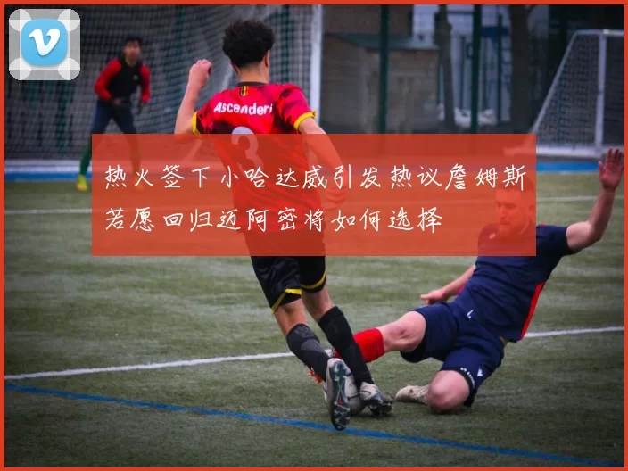 热火签下小哈达威引发热议詹姆斯若愿回归迈阿密将如何选择