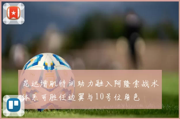 昆达增肌特训助力融入阿隆索战术体系可胜任边翼与10号位角色